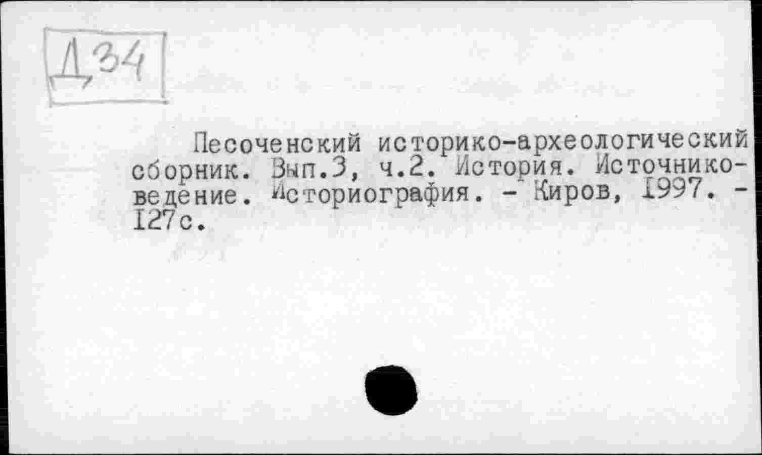 ﻿РлП
Песоченокий историко-археологический сборник. Знп.З, 4.2. История. Источниковедение. Историография. - Киров, 1997. -127 с.